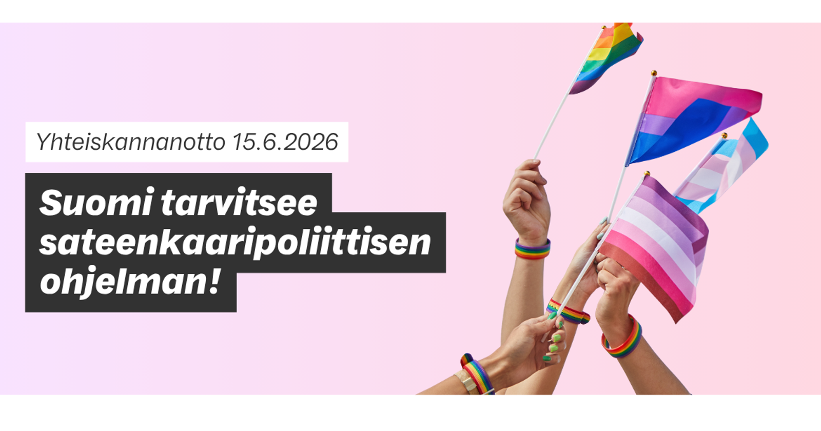 Valokuva käsistä heiluttamassa erilaisia Pride-lippuja ja teksti: Yhteiskannanotto 15.6.2026: Suomi tarvitsee sateenkaaripoliittisen ohjelman!